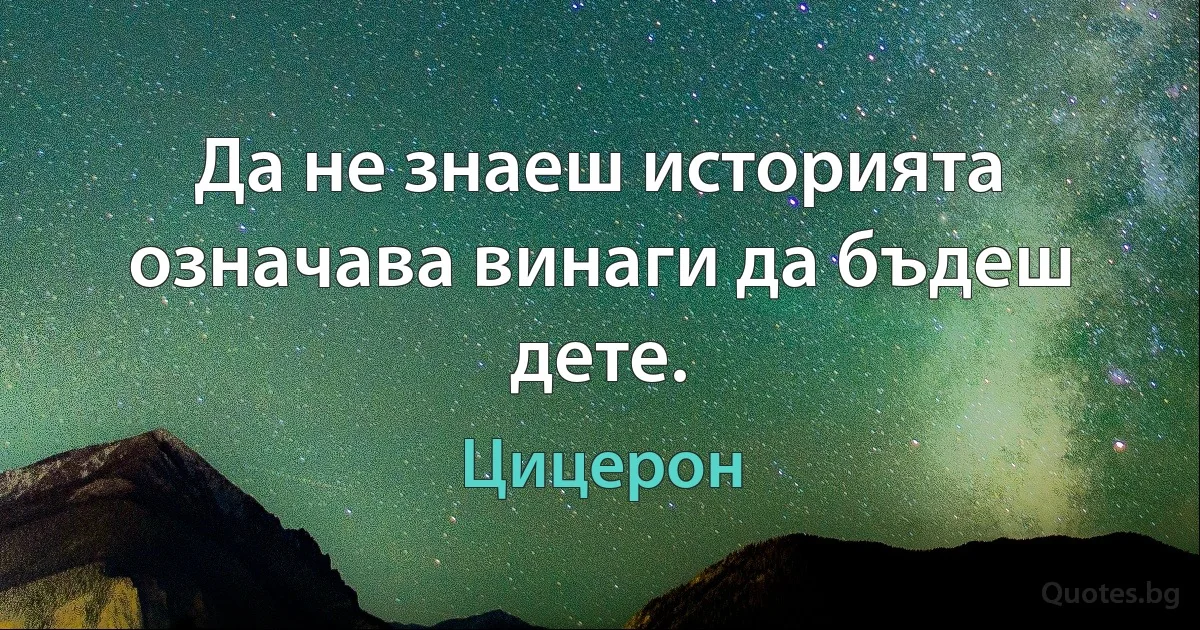 Да не знаеш историята означава винаги да бъдеш дете. (Цицерон)