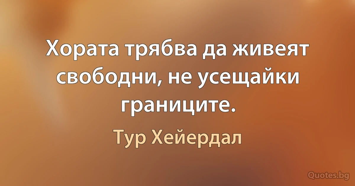 Хората трябва да живеят свободни, не усещайки границите. (Тур Хейердал)