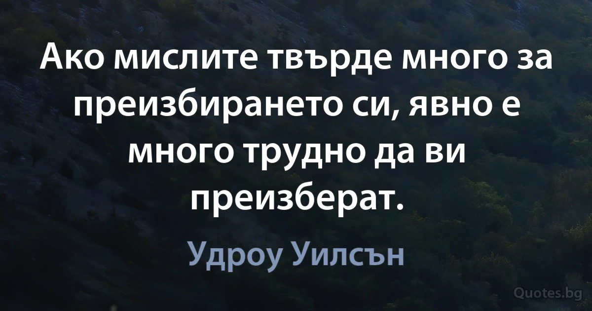 Ако мислите твърде много за преизбирането си, явно е много трудно да ви преизберат. (Удроу Уилсън)