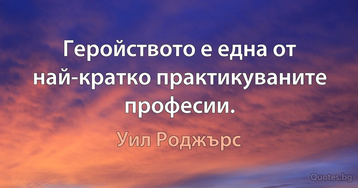 Геройството е една от най-кратко практикуваните професии. (Уил Роджърс)