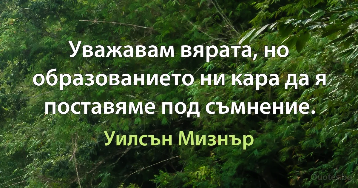 Уважавам вярата, но образованието ни кара да я поставяме под съмнение. (Уилсън Мизнър)