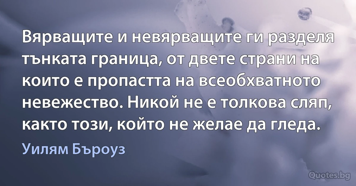 Вярващите и невярващите ги разделя тънката граница, от двете страни на които е пропастта на всеобхватното невежество. Никой не е толкова сляп, както този, който не желае да гледа. (Уилям Бъроуз)