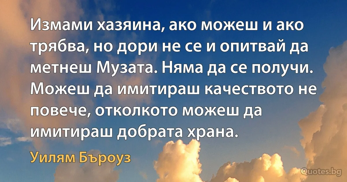 Измами хазяина, ако можеш и ако трябва, но дори не се и опитвай да метнеш Музата. Няма да се получи. Можеш да имитираш качеството не повече, отколкото можеш да имитираш добрата храна. (Уилям Бъроуз)