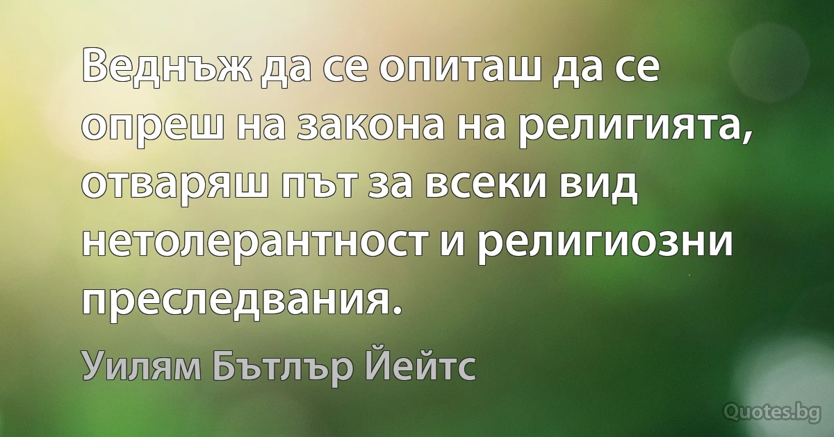 Веднъж да се опиташ да се опреш на закона на религията, отваряш път за всеки вид нетолерантност и религиозни преследвания. (Уилям Бътлър Йейтс)