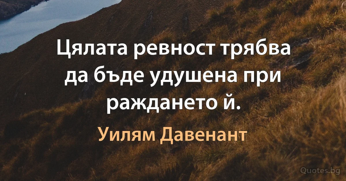 Цялата ревност трябва да бъде удушена при раждането й. (Уилям Давенант)