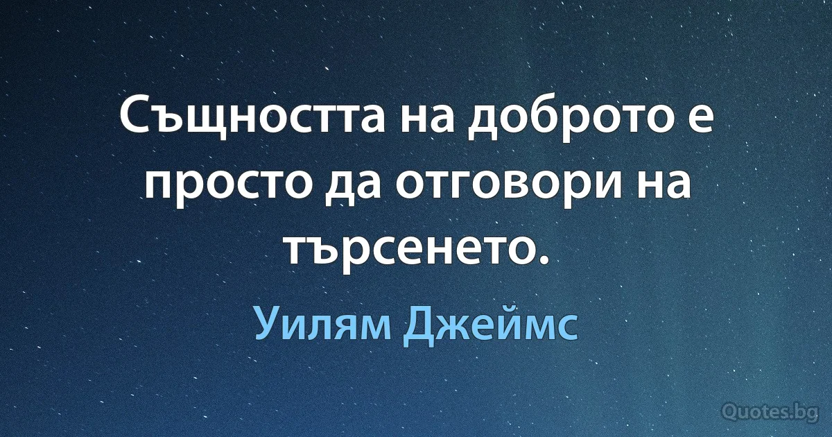 Същността на доброто е просто да отговори на търсенето. (Уилям Джеймс)