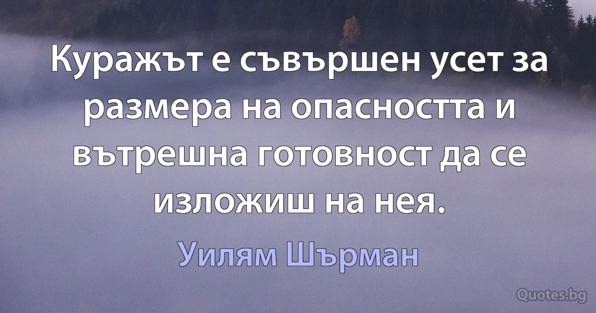 Куражът е съвършен усет за размера на опасността и вътрешна готовност да се изложиш на нея. (Уилям Шърман)