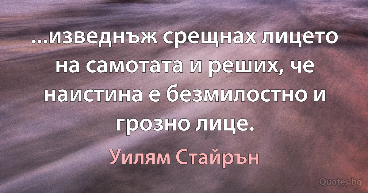 ...изведнъж срещнах лицето на самотата и реших, че наистина е безмилостно и грозно лице. (Уилям Стайрън)