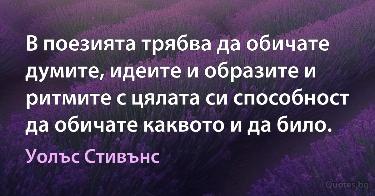 В поезията трябва да обичате думите, идеите и образите и ритмите с цялата си способност да обичате каквото и да било. (Уолъс Стивънс)