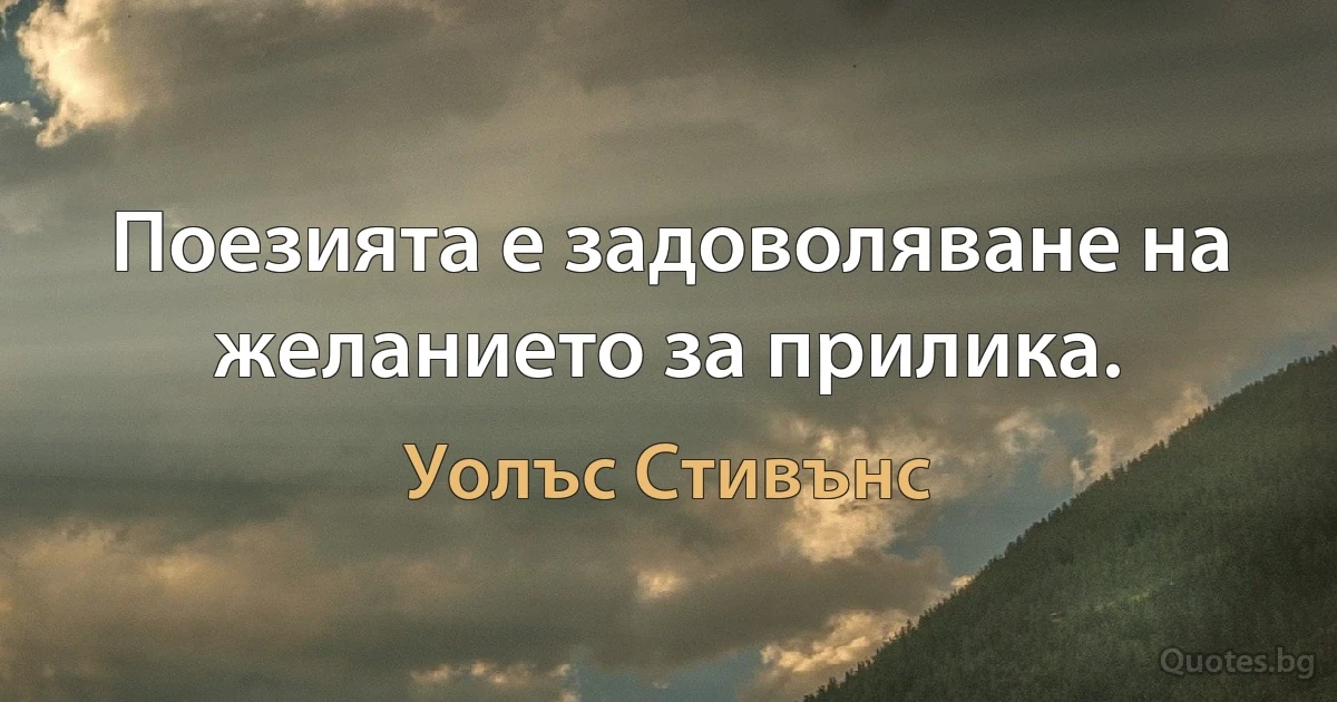 Поезията е задоволяване на желанието за прилика. (Уолъс Стивънс)