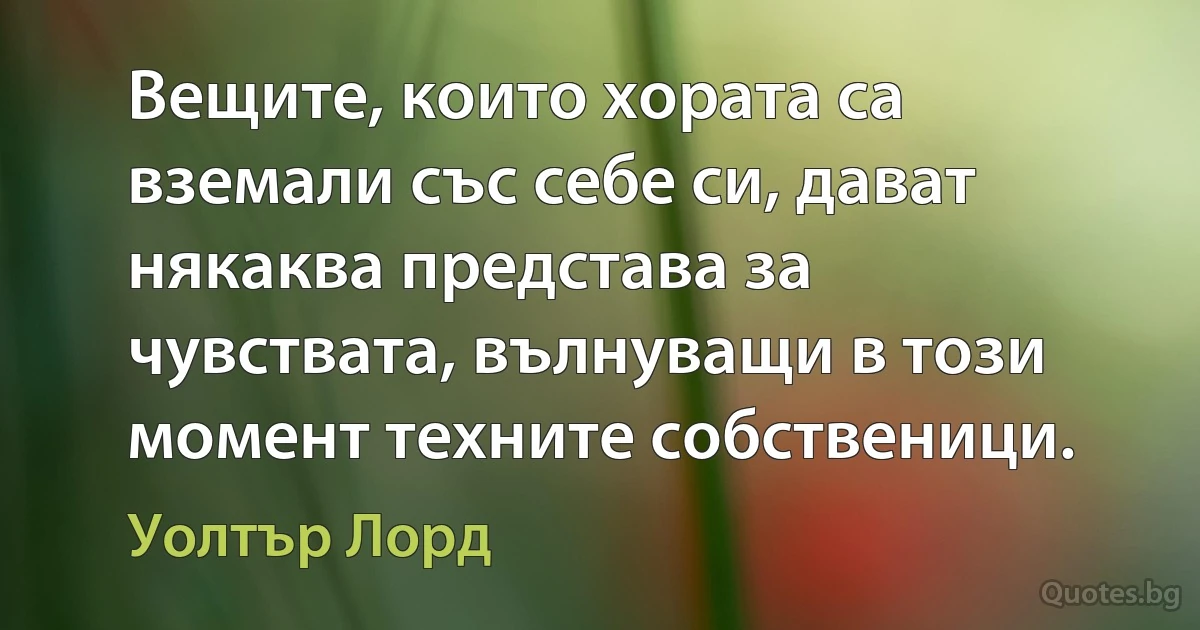 Вещите, които хората са вземали със себе си, дават някаква представа за чувствата, вълнуващи в този момент техните собственици. (Уолтър Лорд)