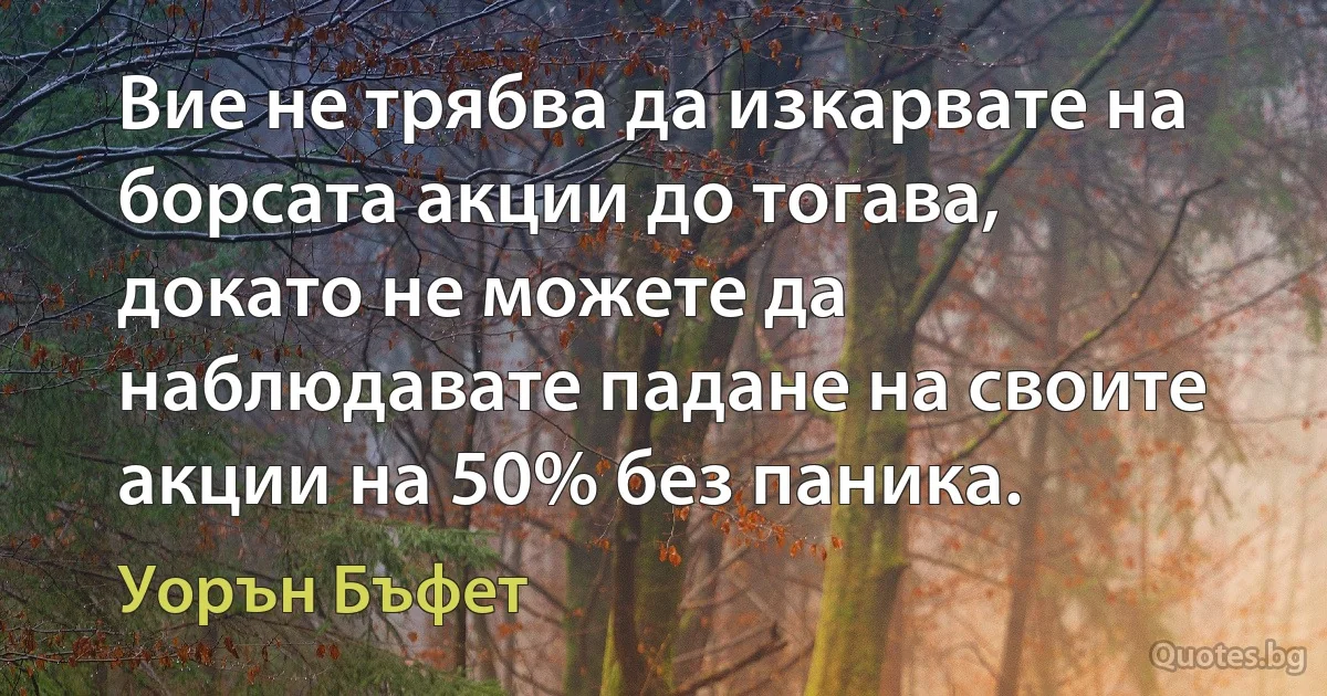 Вие не трябва да изкарвате на борсата акции до тогава, докато не можете да наблюдавате падане на своите акции на 50% без паника. (Уорън Бъфет)