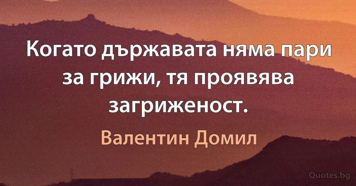 Когато държавата няма пари за грижи, тя проявява загриженост. (Валентин Домил)