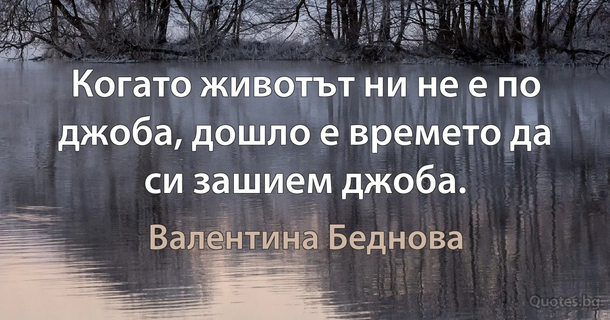 Когато животът ни не е по джоба, дошло е времето да си зашием джоба. (Валентина Беднова)