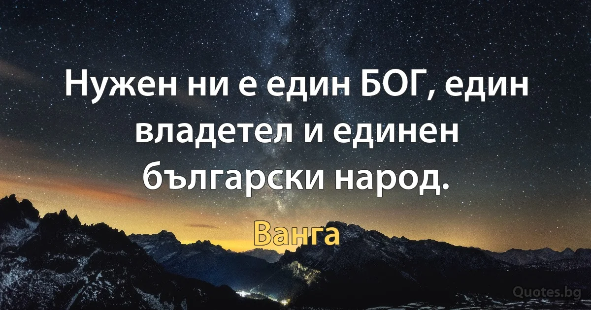 Нужен ни е един БОГ, един владетел и единен български народ. (Ванга)