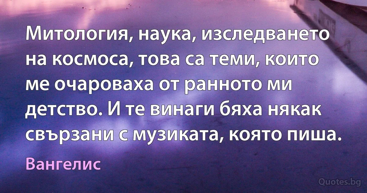 Митология, наука, изследването на космоса, това са теми, които ме очароваха от ранното ми детство. И те винаги бяха някак свързани с музиката, която пиша. (Вангелис)