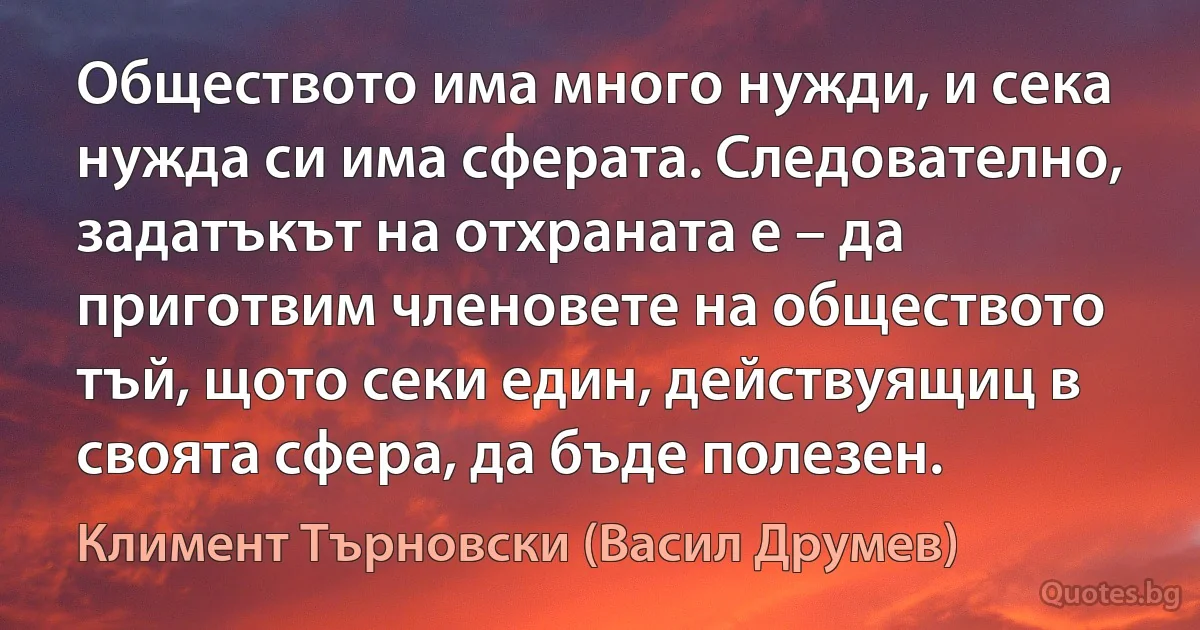 Обществото има много нужди, и сека нужда си има сферата. Следователно, задатъкът на отхраната е – да приготвим членовете на обществото тъй, щото секи един, действуящиц в своята сфера, да бъде полезен. (Климент Търновски (Васил Друмев))