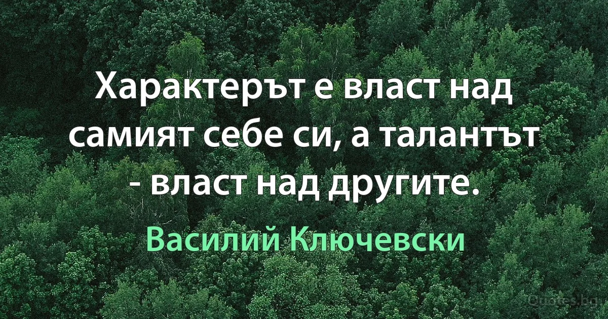 Характерът е власт над самият себе си, а талантът - власт над другите. (Василий Ключевски)