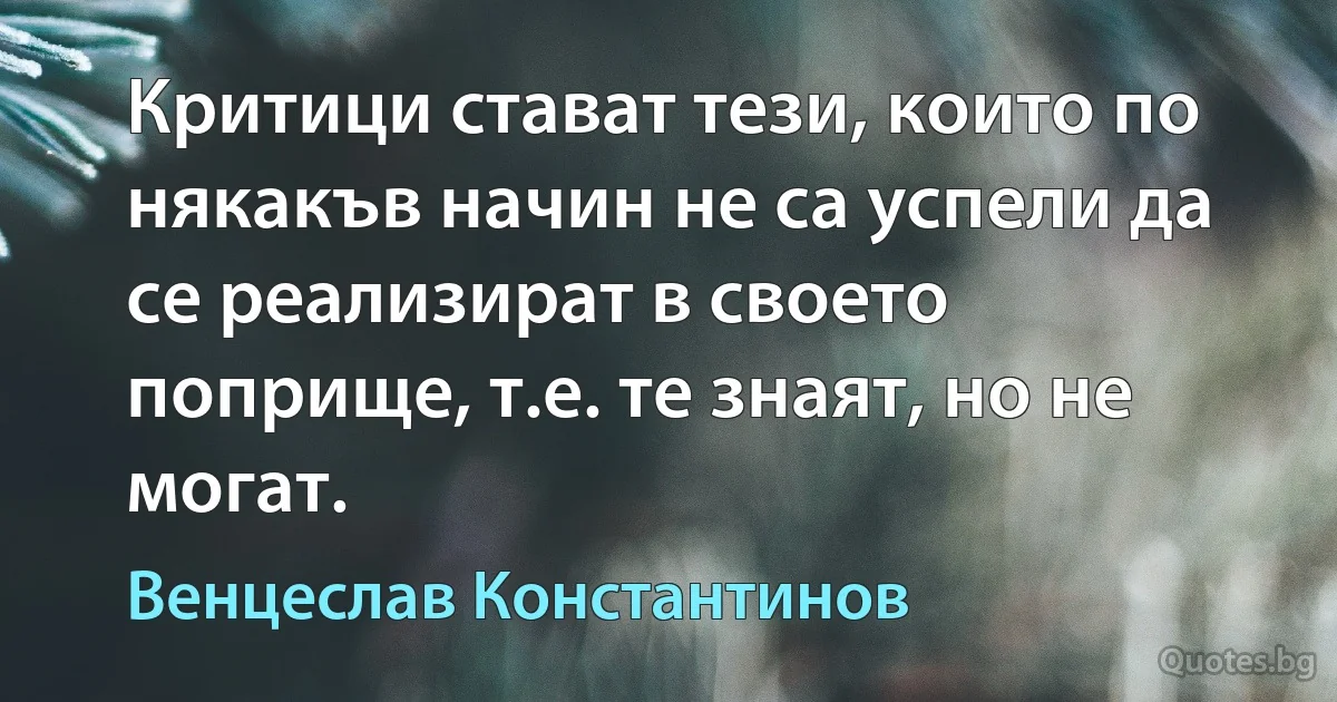 Критици стават тези, които по някакъв начин не са успели да се реализират в своето поприще, т.е. те знаят, но не могат. (Венцеслав Константинов)