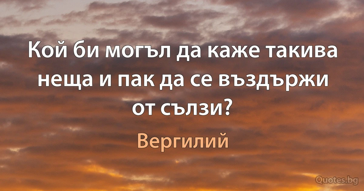 Кой би могъл да каже такива неща и пак да се въздържи от сълзи? (Вергилий)