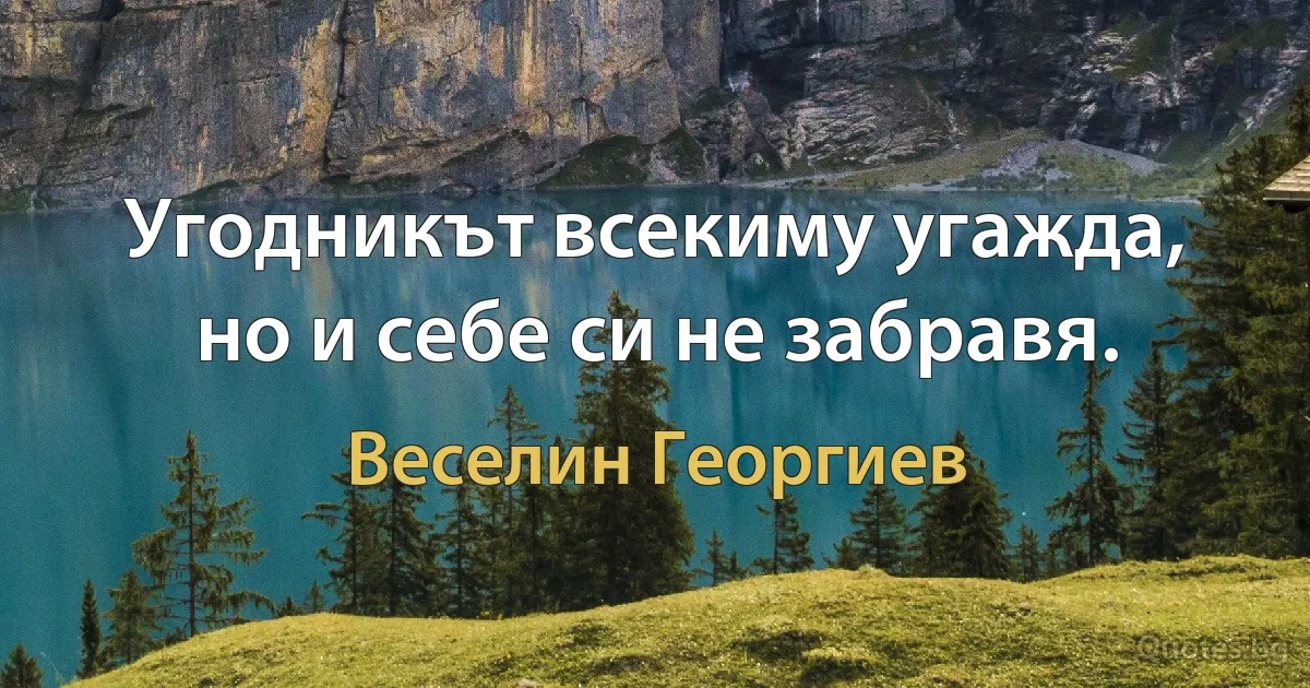 Угодникът всекиму угажда, но и себе си не забравя. (Веселин Георгиев)