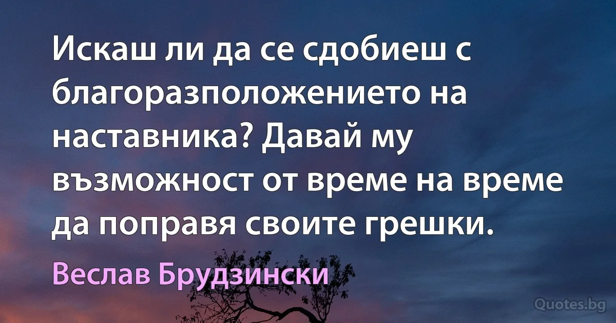 Искаш ли да се сдобиеш с благоразположението на наставника? Давай му възможност от време на време да поправя своите грешки. (Веслав Брудзински)