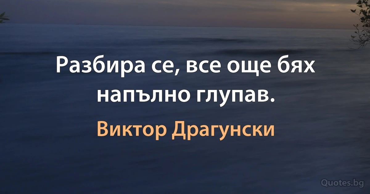 Разбира се, все още бях напълно глупав. (Виктор Драгунски)