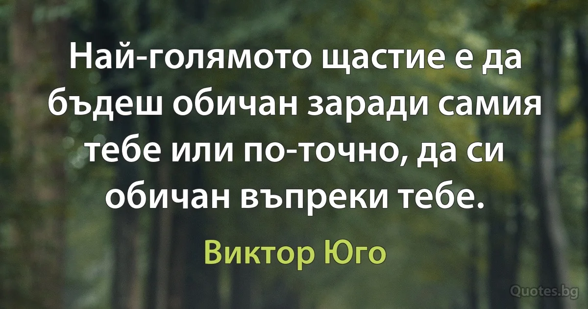 Най-голямото щастие е да бъдеш обичан заради самия тебе или по-точно, да си обичан въпреки тебе. (Виктор Юго)