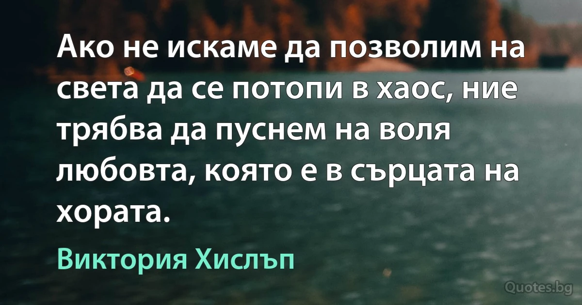 Ако не искаме да позволим на света да се потопи в хаос, ние трябва да пуснем на воля любовта, която е в сърцата на хората. (Виктория Хислъп)