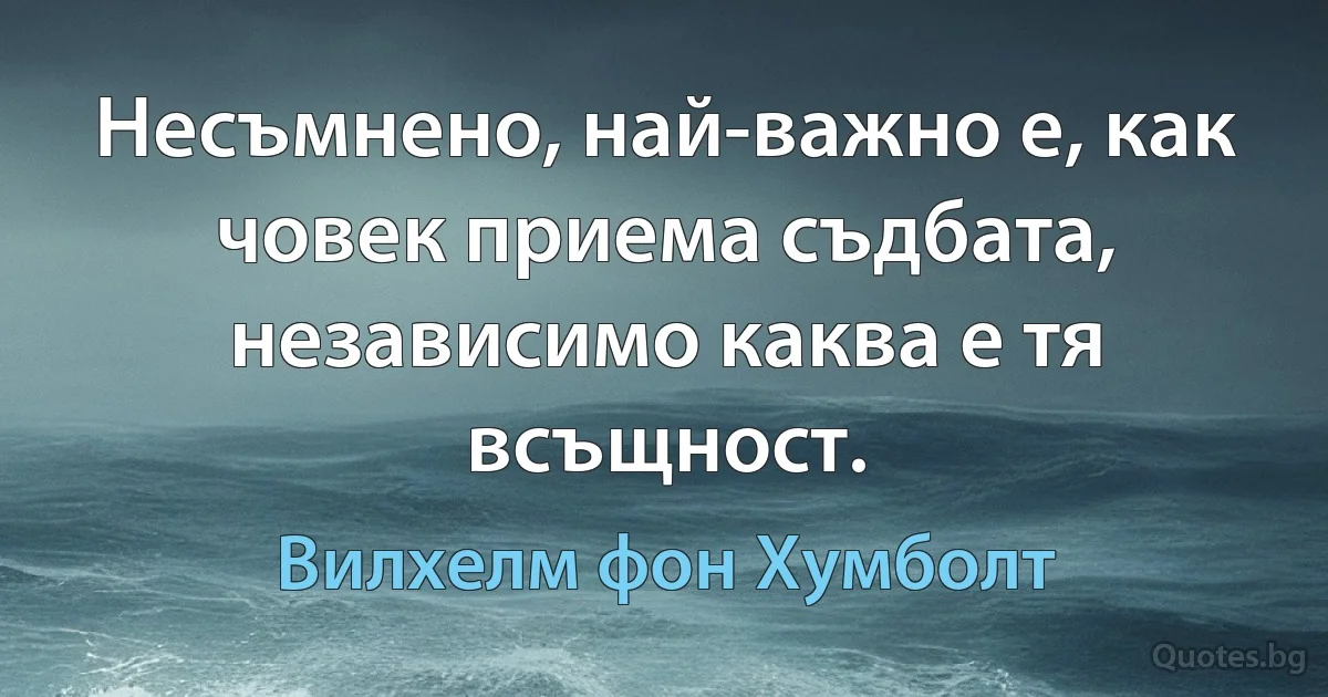 Несъмнено, най-важно е, как човек приема съдбата, независимо каква е тя всъщност. (Вилхелм фон Хумболт)