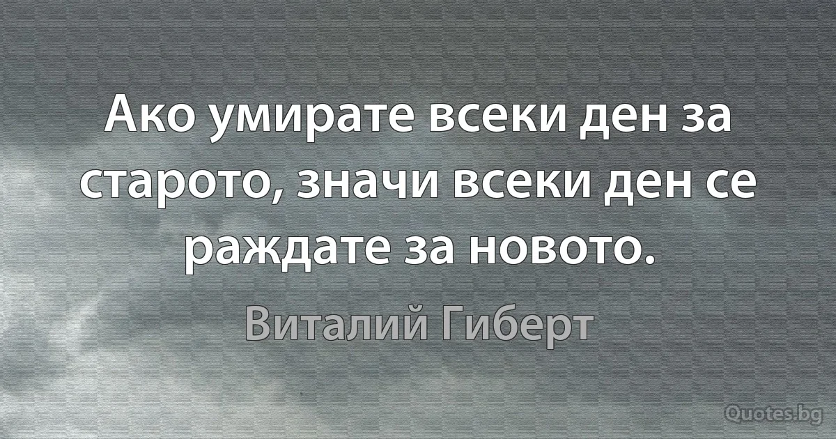 Ако умирате всеки ден за старото, значи всеки ден се раждате за новото. (Виталий Гиберт)