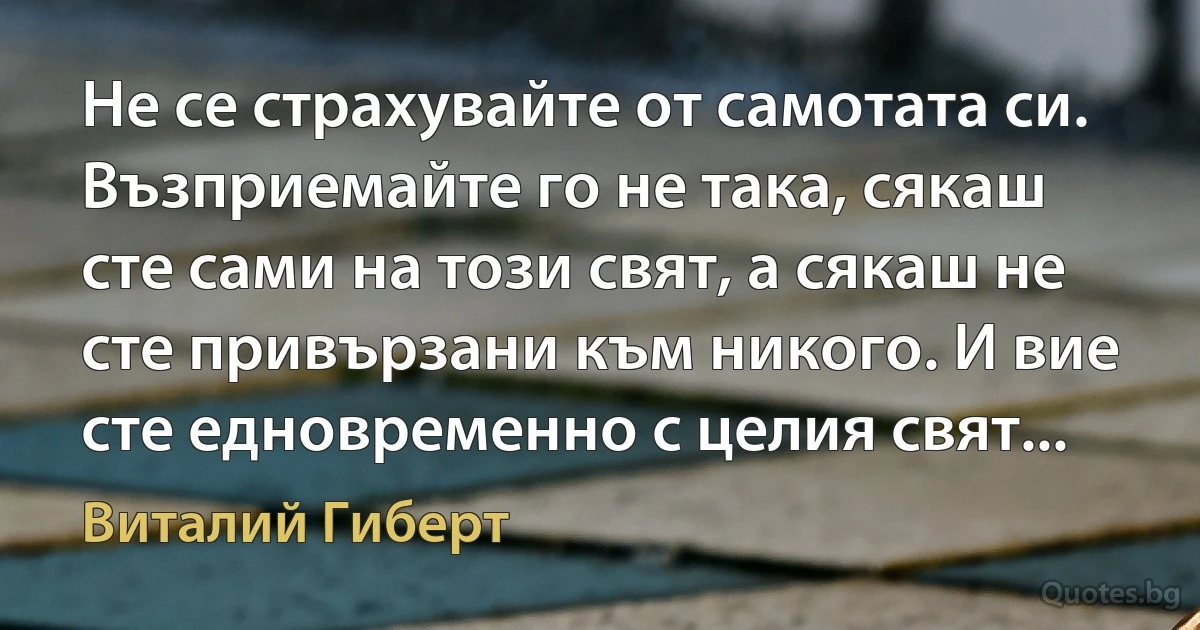 Не се страхувайте от самотата си. Възприемайте го не така, сякаш сте сами на този свят, а сякаш не сте привързани към никого. И вие сте едновременно с целия свят... (Виталий Гиберт)