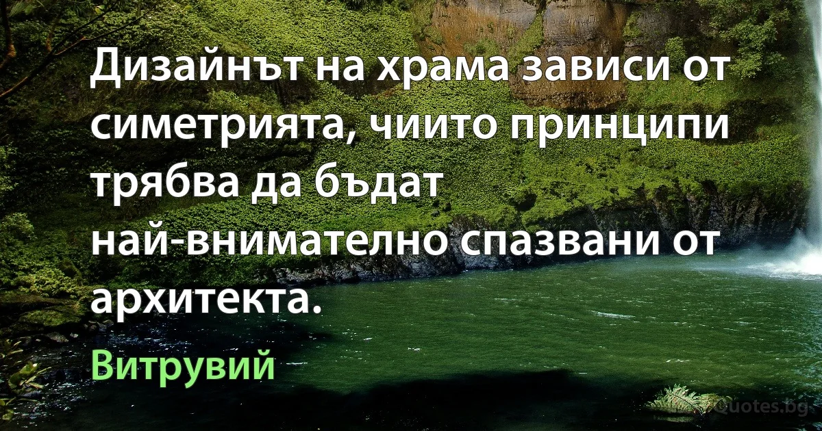 Дизайнът на храма зависи от симетрията, чиито принципи трябва да бъдат най-внимателно спазвани от архитекта. (Витрувий)