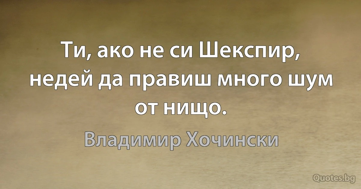 Ти, ако не си Шекспир, недей да правиш много шум от нищо. (Владимир Хочински)