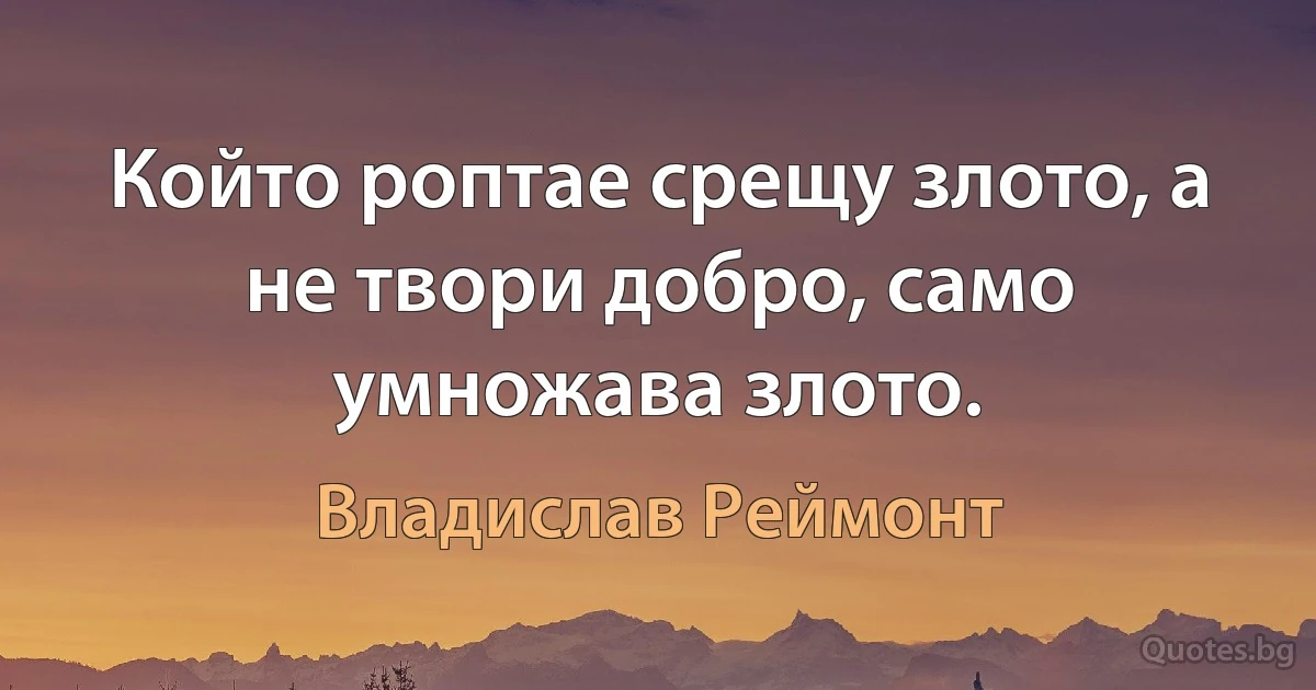 Който роптае срещу злото, а не твори добро, само умножава злото. (Владислав Реймонт)