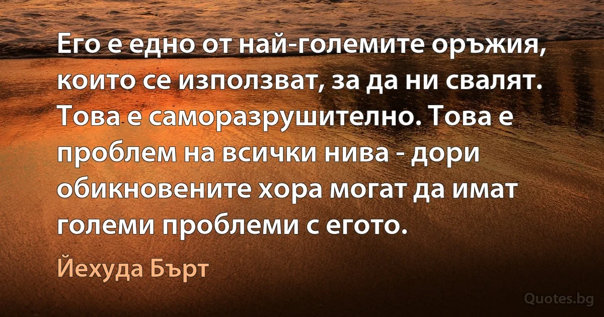 Его е едно от най-големите оръжия, които се използват, за да ни свалят. Това е саморазрушително. Това е проблем на всички нива - дори обикновените хора могат да имат големи проблеми с егото. (Йехуда Бърт)