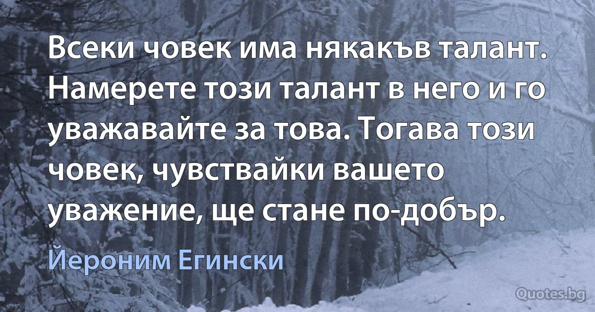 Всеки човек има някакъв талант. Намерете този талант в него и го уважавайте за това. Тогава този човек, чувствайки вашето уважение, ще стане по-добър. (Йероним Егински)