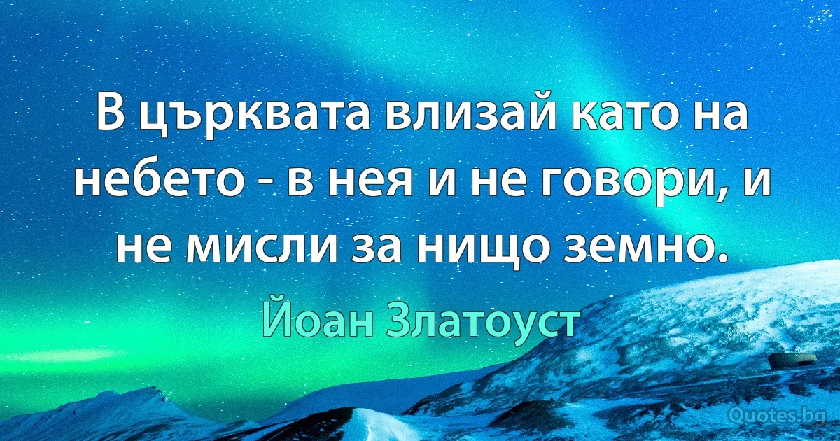 В църквата влизай като на небето - в нея и не говори, и не мисли за нищо земно. (Йоан Златоуст)