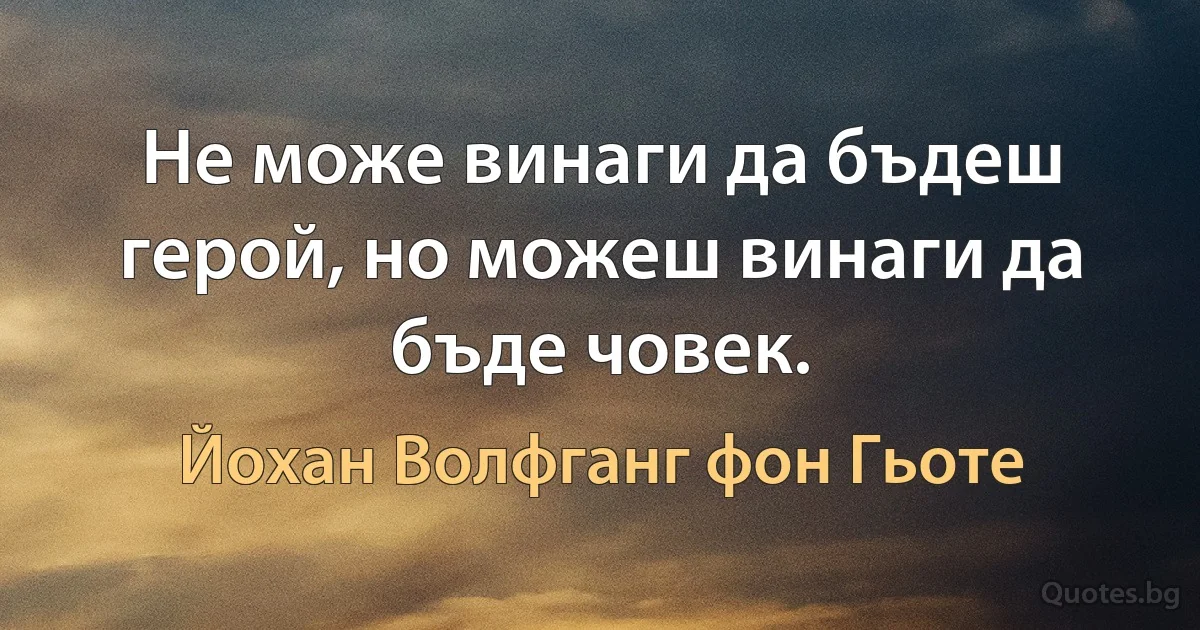 Не може винаги да бъдеш герой, но можеш винаги да бъде човек. (Йохан Волфганг фон Гьоте)