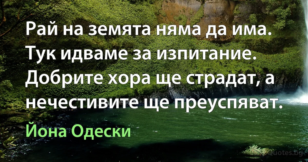 Рай на земята няма да има. Тук идваме за изпитание. Добрите хора ще страдат, а нечестивите ще преуспяват. (Йона Одески)