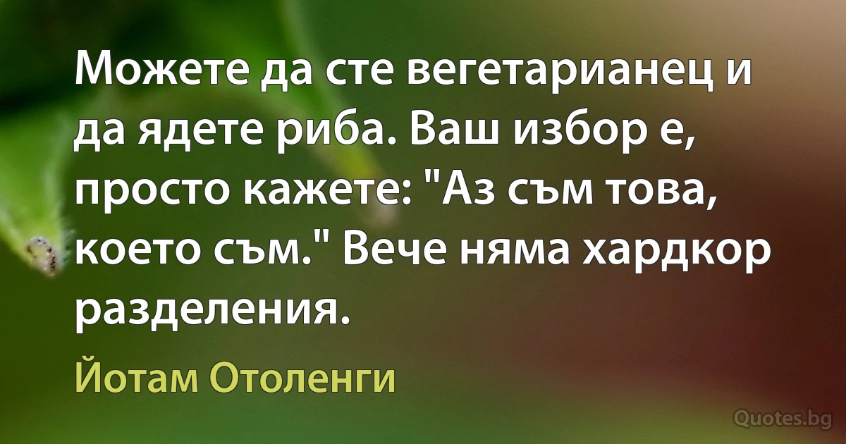 Можете да сте вегетарианец и да ядете риба. Ваш избор е, просто кажете: "Аз съм това, което съм." Вече няма хардкор разделения. (Йотам Отоленги)