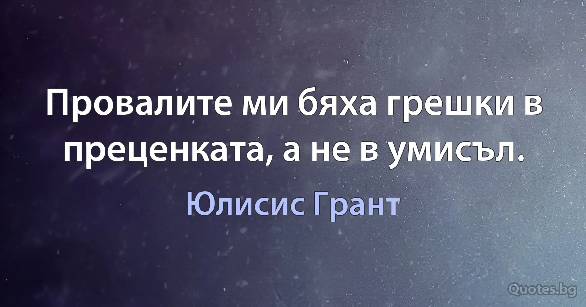 Провалите ми бяха грешки в преценката, а не в умисъл. (Юлисис Грант)