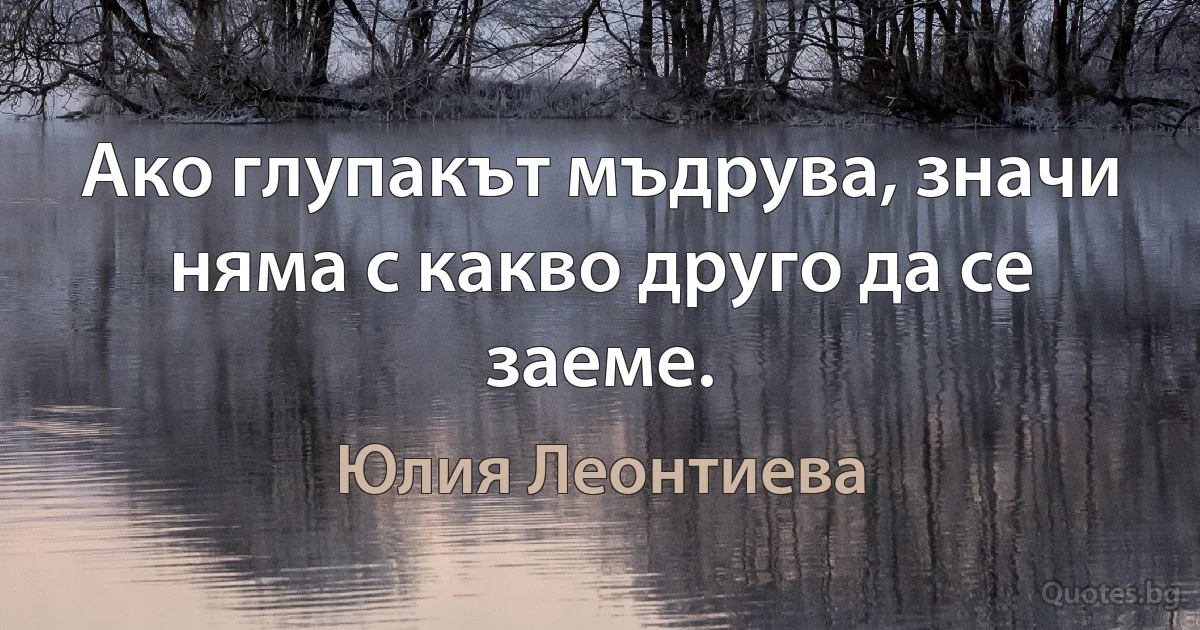 Ако глупакът мъдрува, значи няма с какво друго да се заеме. (Юлия Леонтиева)