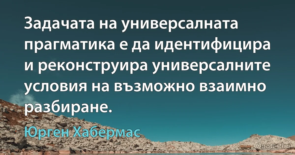 Задачата на универсалната прагматика е да идентифицира и реконструира универсалните условия на възможно взаимно разбиране. (Юрген Хабермас)