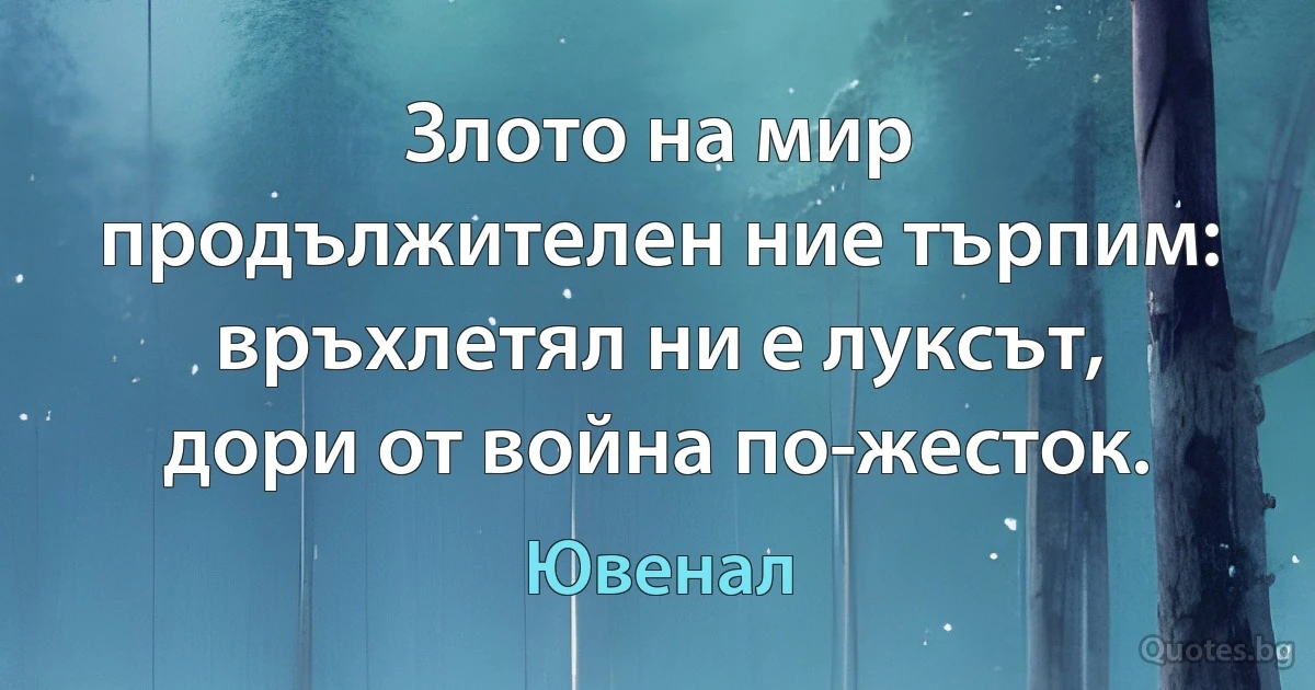 Злото на мир продължителен ние търпим:
връхлетял ни е луксът,
дори от война по-жесток. (Ювенал)