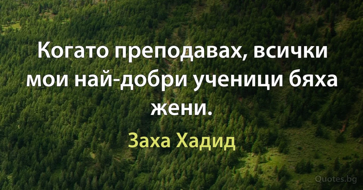 Когато преподавах, всички мои най-добри ученици бяха жени. (Заха Хадид)