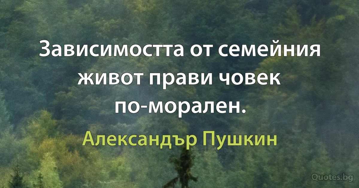Зависимостта от семейния живот прави човек по-морален. (Александър Пушкин)
