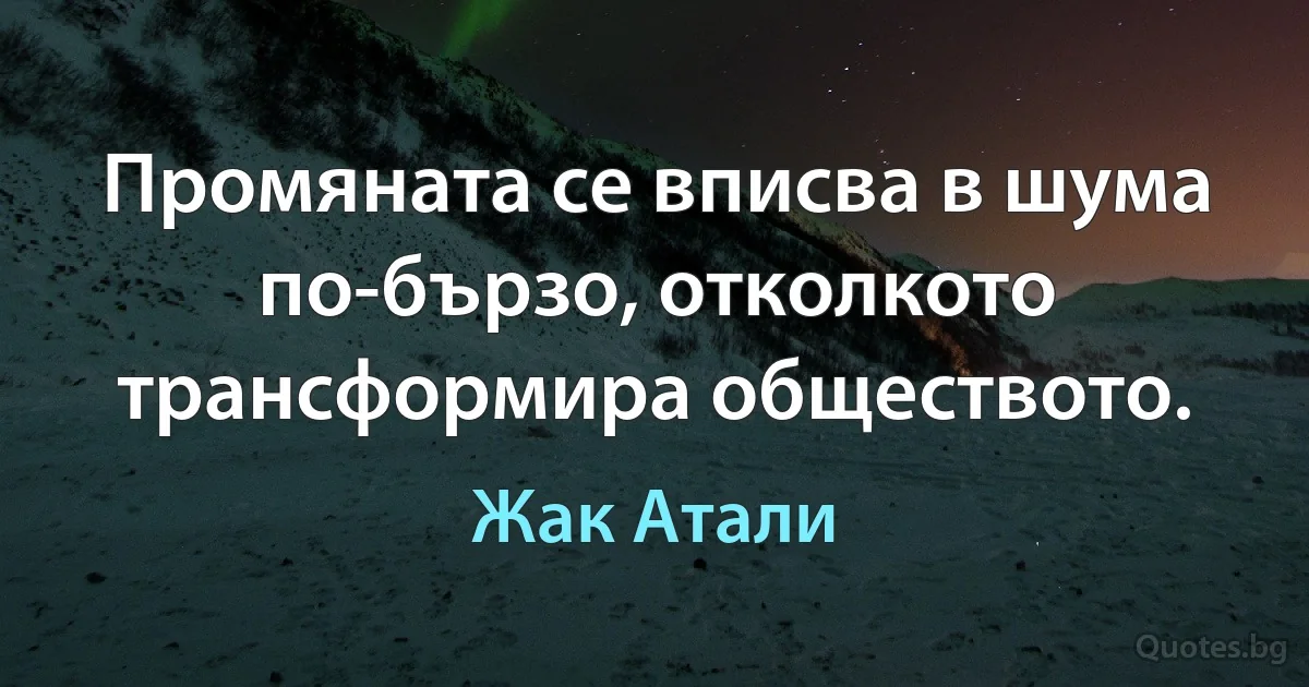 Промяната се вписва в шума по-бързо, отколкото трансформира обществото. (Жак Атали)