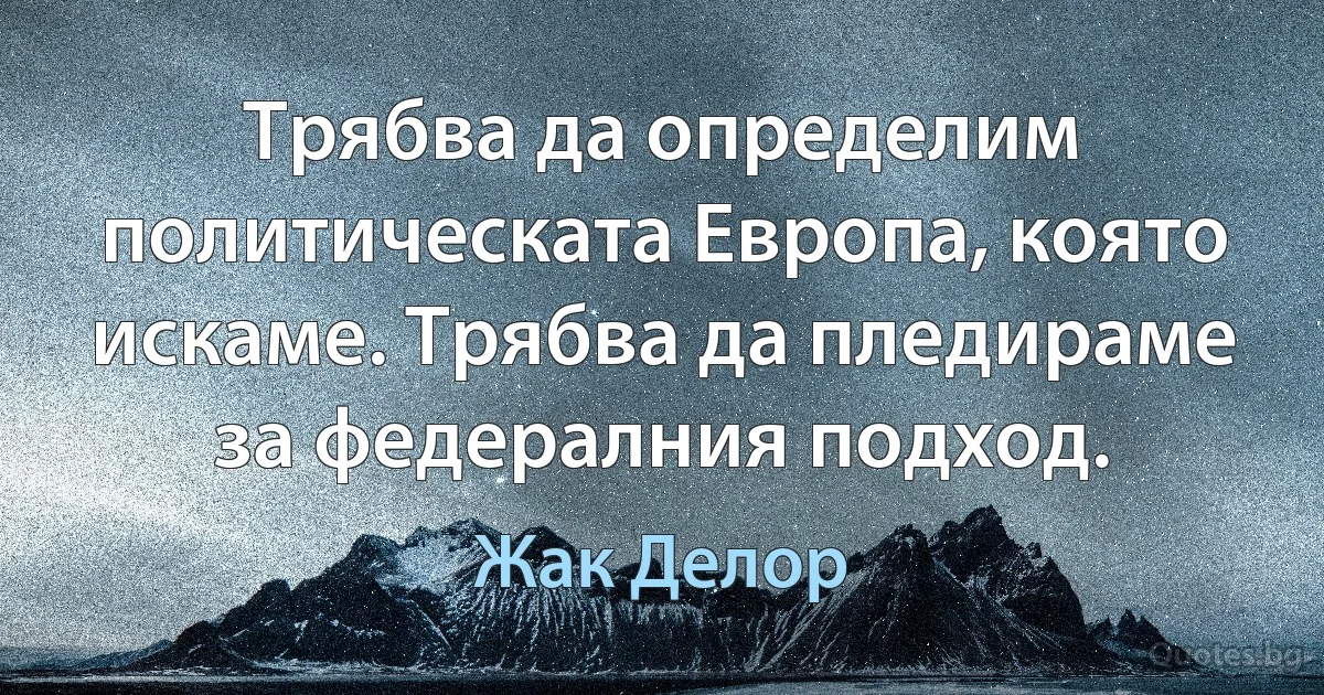 Трябва да определим политическата Европа, която искаме. Трябва да пледираме за федералния подход. (Жак Делор)