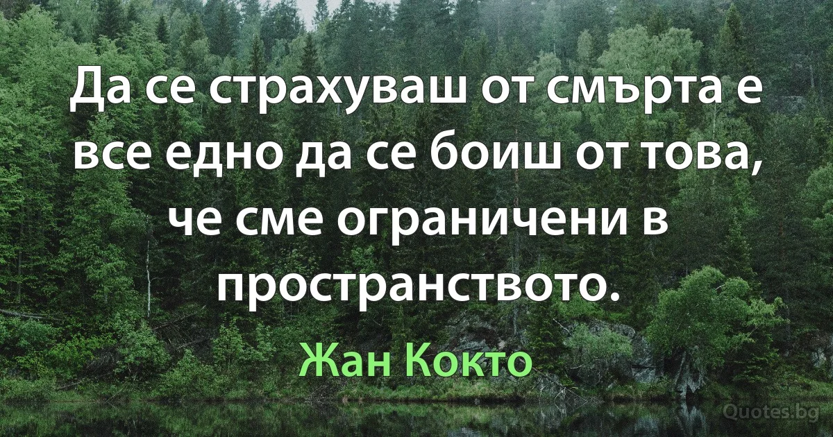 Да се страхуваш от смърта е все едно да се боиш от това, че сме ограничени в пространството. (Жан Кокто)